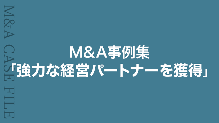 M&A事例集⑤「強力な経営パートナーを獲得」