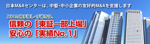 東証一部上場 「22年の信頼と実績」 日本M&Aセンターは、企業の存続と発展を目的とした、中堅・中小企業の友好的M&Aのアドバイスを業務とする国内最大級の独立系M&Aコンサルティング会社です。