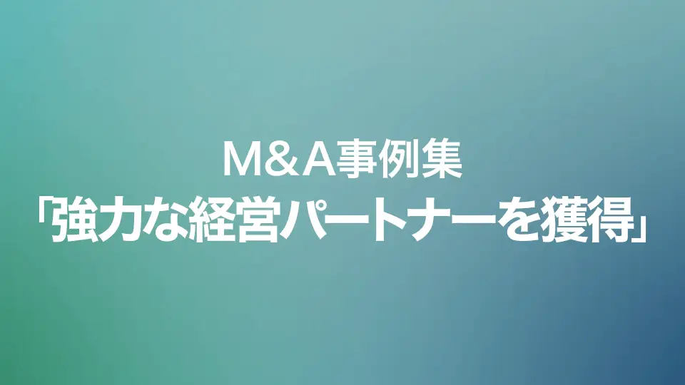 M&A事例集「強力な経営パートナーを獲得」
