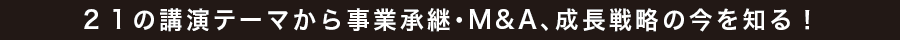 21の講演テーマから事業承継・M&A、成長戦略の今を知る！