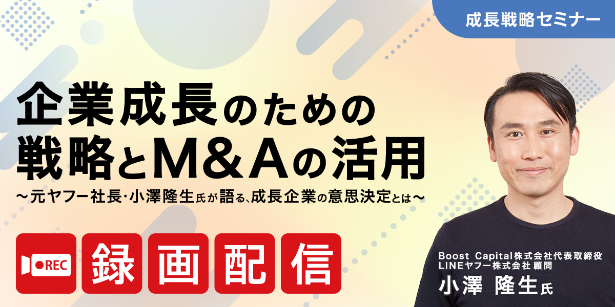 企業成長のための戦略とM&Aの活用 〜元ヤフー社長・小澤隆生氏が語る、成長企業の意思決定とは〜【アーカイブ配信】