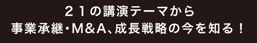 21の講演テーマから事業承継・M&A、成長戦略の今を知る!